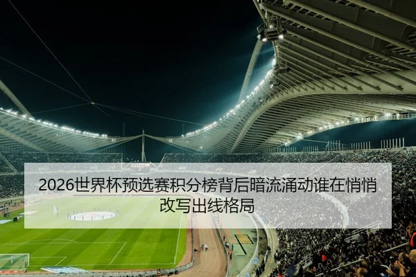 2026世界杯预选赛积分榜背后暗流涌动谁在悄悄改写出线格局